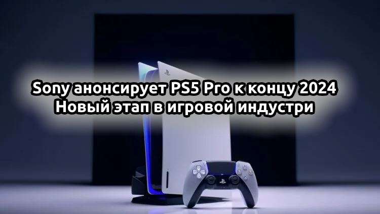 Sony анонсирует PS5 Pro к концу 2024: новый этап в игровой индустри